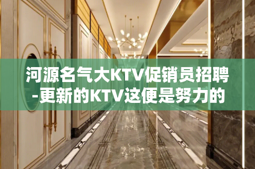 河源名气大KTV促销员招聘-更新的KTV这便是努力的意义
