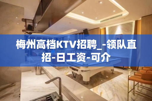 梅州高档KTV招聘_-领队直招-日工资-可介