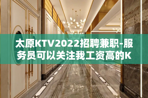 太原KTV2022招聘兼职-服务员可以关注我工资高的KTV
