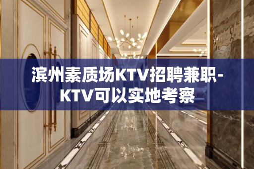 滨州素质场KTV招聘兼职-KTV可以实地考察