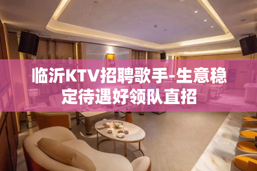 临沂KTV招聘歌手-生意稳定待遇好领队直招