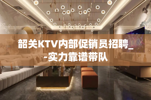 韶关KTV内部促销员招聘_-实力靠谱带队