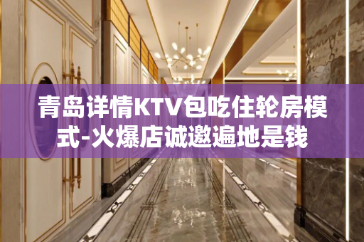 青岛详情KTV包吃住轮房模式-火爆店诚邀遍地是钱