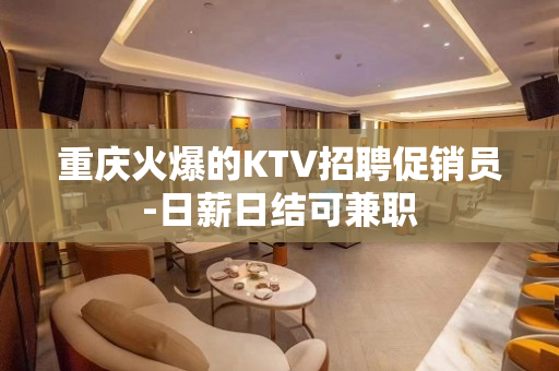 重庆火爆的KTV招聘促销员-日薪日结可兼职