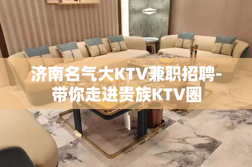 济南名气大KTV兼职招聘-带你走进贵族KTV圈