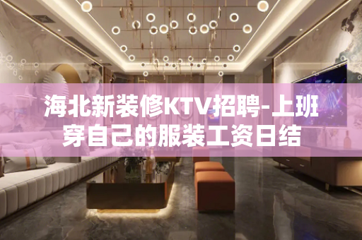 海北新装修KTV招聘-上班穿自己的服装工资日结