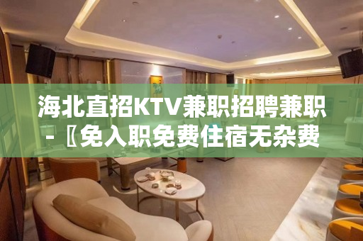 海北直招KTV兼职招聘兼职-〖免入职免费住宿无杂费〗
