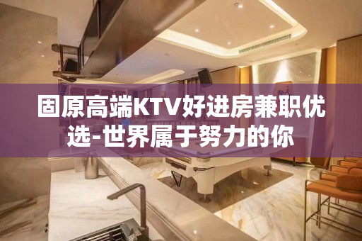 固原高端KTV好进房兼职优选-世界属于努力的你