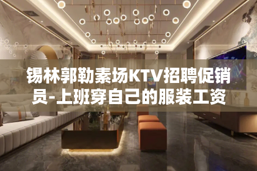 锡林郭勒素场KTV招聘促销员-上班穿自己的服装工资日结