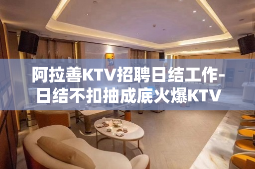 阿拉善KTV招聘日结工作-日结不扣抽成底火爆KTV