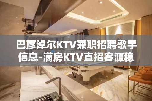 巴彦淖尔KTV兼职招聘歌手信息-满房KTV直招客源稳定