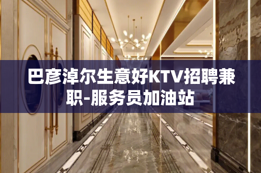巴彦淖尔生意好KTV招聘兼职-服务员加油站