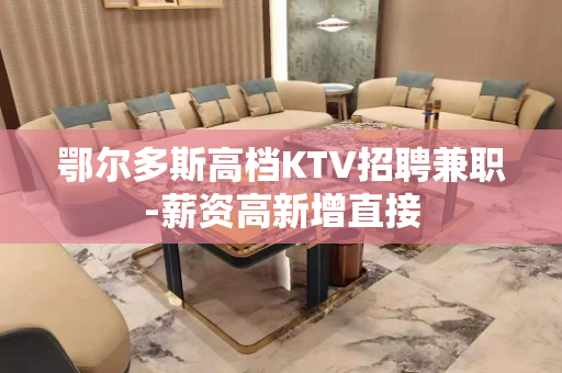 鄂尔多斯高档KTV招聘兼职-薪资高新增直接