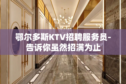 鄂尔多斯KTV招聘服务员-告诉你虽然招满为止