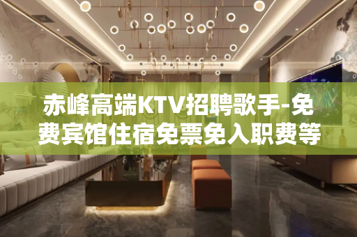 赤峰高端KTV招聘歌手-免费宾馆住宿免票免入职费等