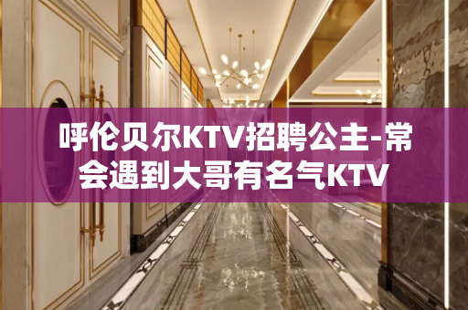 呼伦贝尔KTV招聘公主-常会遇到大哥有名气KTV