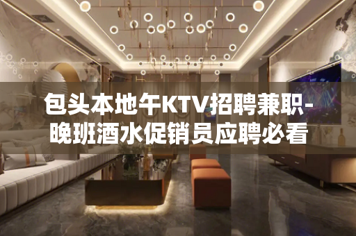 包头本地午KTV招聘兼职-晚班酒水促销员应聘必看