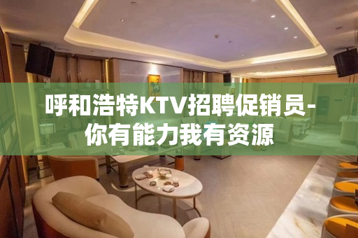 呼和浩特KTV招聘促销员-你有能力我有资源