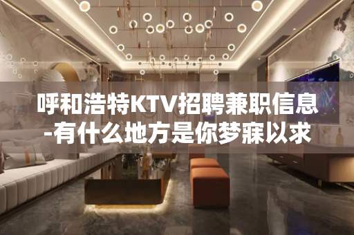 呼和浩特KTV招聘兼职信息-有什么地方是你梦寐以求的?