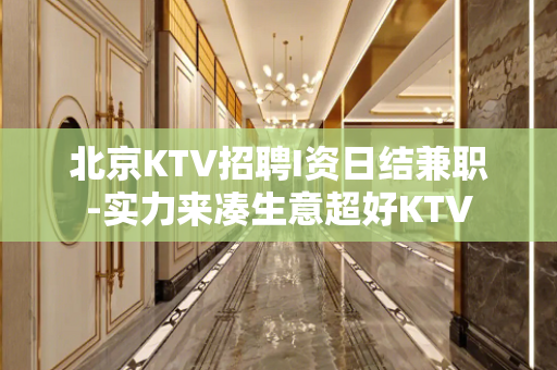 北京KTV招聘I资日结兼职-实力来凑生意超好KTV