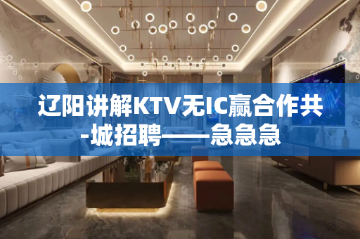 辽阳讲解KTV无IC赢合作共-城招聘——急急急
