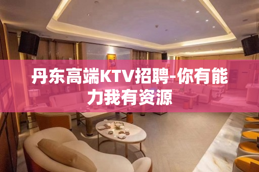 丹东高端KTV招聘-你有能力我有资源