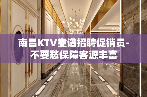 南昌KTV靠谱招聘促销员-不要愁保障客源丰富
