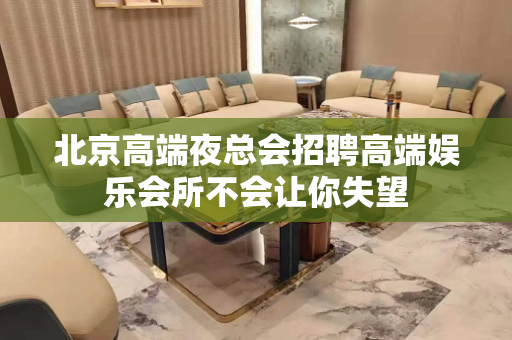 北京高端夜总会招聘高端娱乐会所不会让你失望