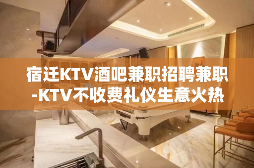宿迁KTV酒吧兼职招聘兼职-KTV不收费礼仪生意火热