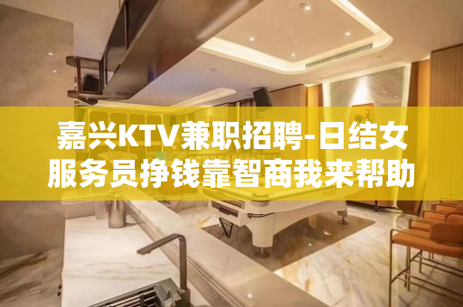 嘉兴KTV兼职招聘-日结女服务员挣钱靠智商我来帮助你