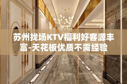 苏州找场KTV福利好客源丰富-天花板优质不需经验