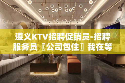 遵义KTV招聘促销员-招聘服务员〖公司包住〗我在等你