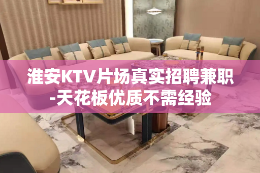 淮安KTV片场真实招聘兼职-天花板优质不需经验