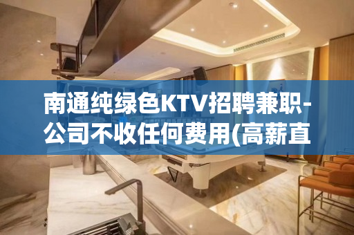 南通纯绿色KTV招聘兼职-公司不收任何费用(高薪直招)
