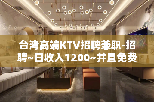 台湾高端KTV招聘兼职-招聘~日收入1200~并且免费用