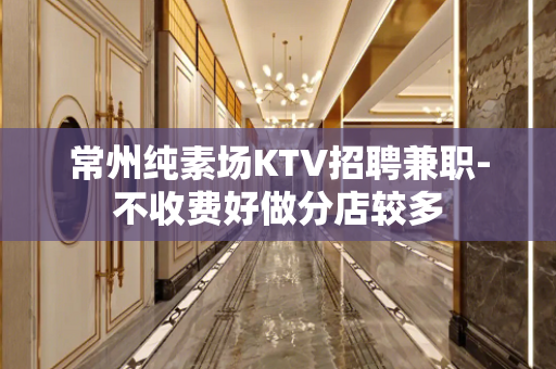 常州纯素场KTV招聘兼职-不收费好做分店较多