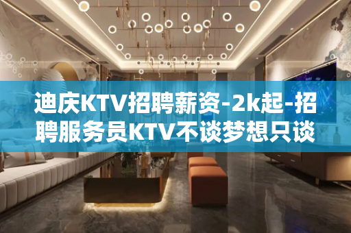迪庆KTV招聘薪资-2k起-招聘服务员KTV不谈梦想只谈钱