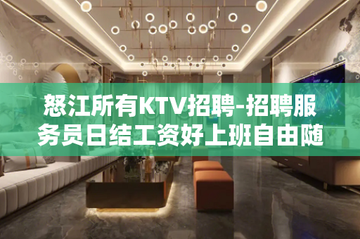 怒江所有KTV招聘-招聘服务员日结工资好上班自由随性