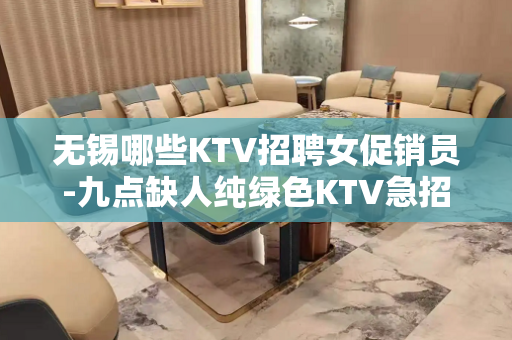 无锡哪些KTV招聘女促销员-九点缺人纯绿色KTV急招新人