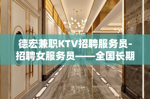 德宏兼职KTV招聘服务员-招聘女服务员——全国长期KTV招人
