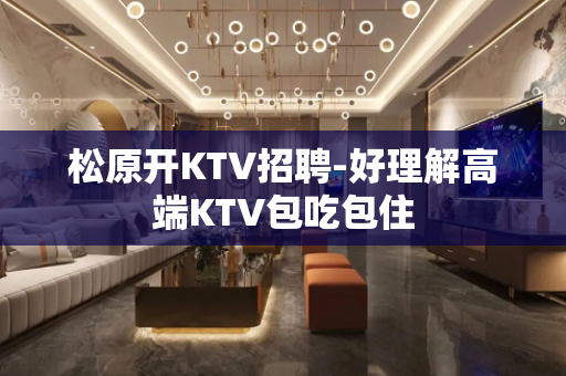 松原开KTV招聘-好理解高端KTV包吃包住