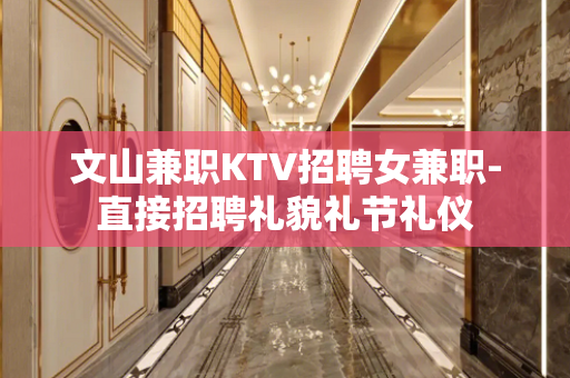 文山兼职KTV招聘女兼职-直接招聘礼貌礼节礼仪
