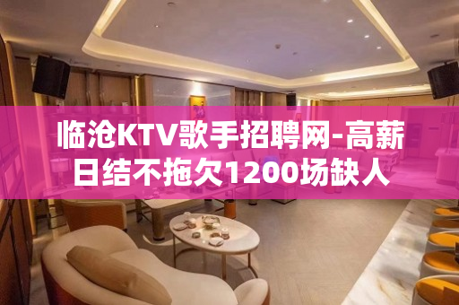 临沧KTV歌手招聘网-高薪日结不拖欠1200场缺人