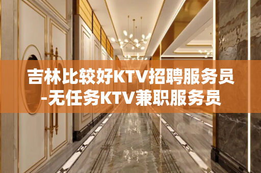 吉林比较好KTV招聘服务员-无任务KTV兼职服务员