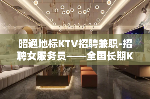 昭通地标KTV招聘兼职-招聘女服务员——全国长期KTV招人!