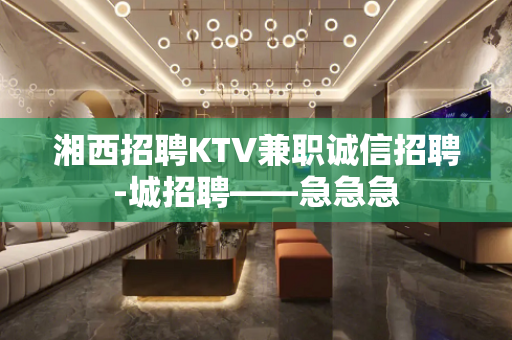 湘西招聘KTV兼职诚信招聘-城招聘——急急急
