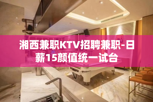 湘西兼职KTV招聘兼职-日薪15颜值统一试台