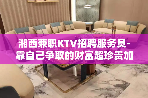 湘西兼职KTV招聘服务员-靠自己争取的财富超珍贵加油吧青年