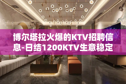 博尔塔拉火爆的KTV招聘信息-日结1200KTV生意稳定高收