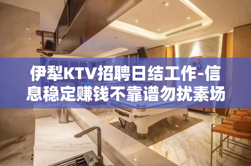 伊犁KTV招聘日结工作-信息稳定赚钱不靠谱勿扰素场